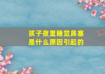 孩子夜里睡觉鼻塞是什么原因引起的