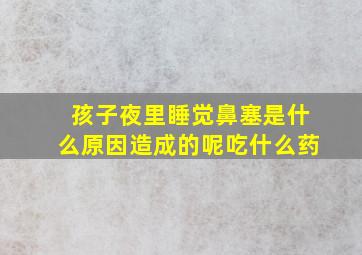 孩子夜里睡觉鼻塞是什么原因造成的呢吃什么药