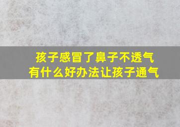 孩子感冒了鼻子不透气有什么好办法让孩子通气