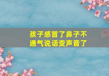 孩子感冒了鼻子不通气说话变声音了