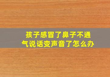 孩子感冒了鼻子不通气说话变声音了怎么办