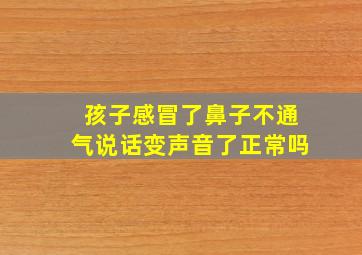 孩子感冒了鼻子不通气说话变声音了正常吗