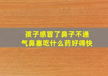 孩子感冒了鼻子不通气鼻塞吃什么药好得快