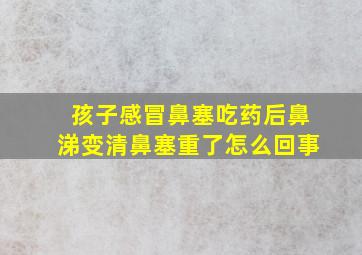 孩子感冒鼻塞吃药后鼻涕变清鼻塞重了怎么回事