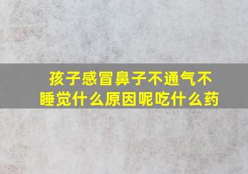 孩子感冒鼻子不通气不睡觉什么原因呢吃什么药