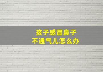 孩子感冒鼻子不通气儿怎么办