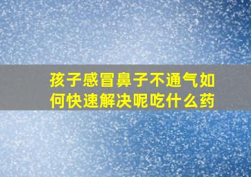 孩子感冒鼻子不通气如何快速解决呢吃什么药