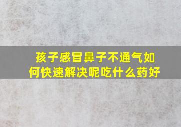 孩子感冒鼻子不通气如何快速解决呢吃什么药好