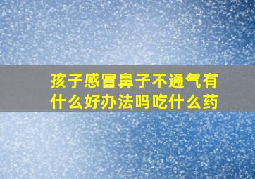 孩子感冒鼻子不通气有什么好办法吗吃什么药