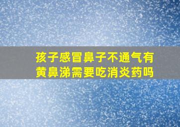 孩子感冒鼻子不通气有黄鼻涕需要吃消炎药吗