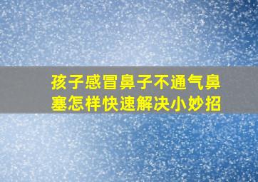 孩子感冒鼻子不通气鼻塞怎样快速解决小妙招