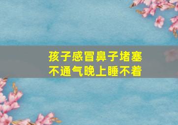 孩子感冒鼻子堵塞不通气晚上睡不着