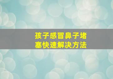 孩子感冒鼻子堵塞快速解决方法