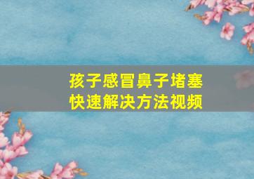 孩子感冒鼻子堵塞快速解决方法视频