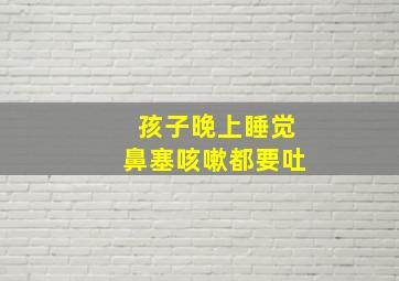 孩子晚上睡觉鼻塞咳嗽都要吐