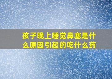 孩子晚上睡觉鼻塞是什么原因引起的吃什么药