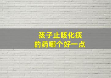 孩子止咳化痰的药哪个好一点