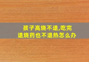 孩子高烧不退,吃完退烧药也不退热怎么办