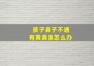 孩子鼻子不通有黄鼻涕怎么办