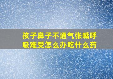 孩子鼻子不通气张嘴呼吸难受怎么办吃什么药