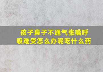 孩子鼻子不通气张嘴呼吸难受怎么办呢吃什么药