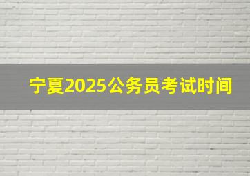 宁夏2025公务员考试时间