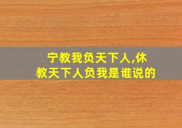 宁教我负天下人,休教天下人负我是谁说的