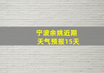 宁波余姚近期天气预报15天