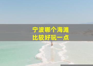 宁波哪个海滩比较好玩一点