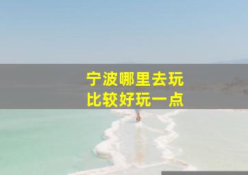 宁波哪里去玩比较好玩一点