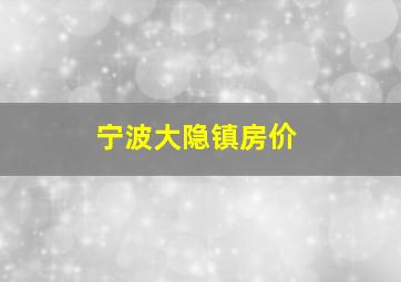 宁波大隐镇房价