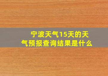 宁波天气15天的天气预报查询结果是什么