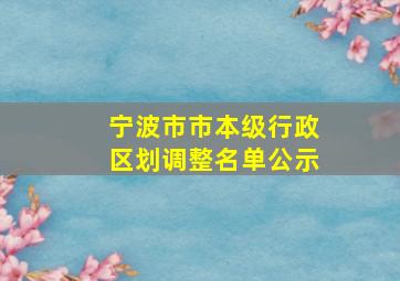 宁波市市本级行政区划调整名单公示