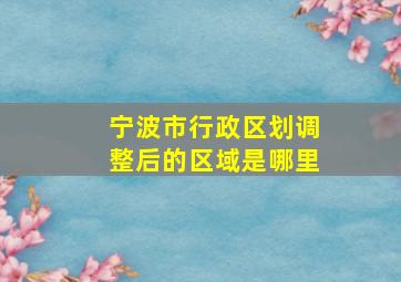 宁波市行政区划调整后的区域是哪里