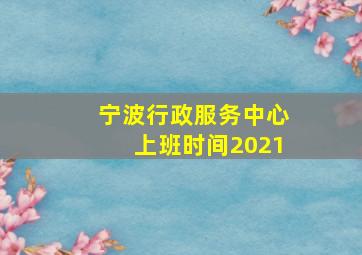 宁波行政服务中心上班时间2021