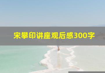 宋攀印讲座观后感300字