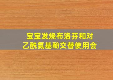 宝宝发烧布洛芬和对乙酰氨基酚交替使用会