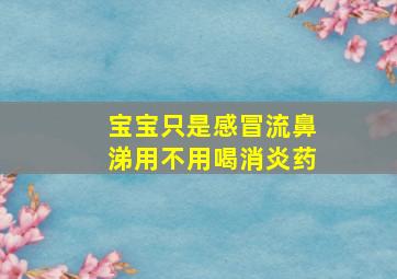 宝宝只是感冒流鼻涕用不用喝消炎药