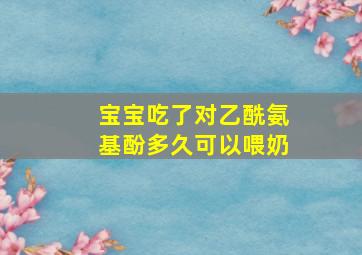 宝宝吃了对乙酰氨基酚多久可以喂奶