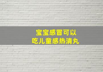 宝宝感冒可以吃儿童感热清丸