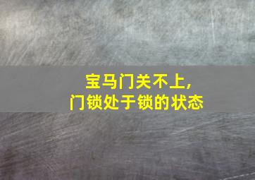 宝马门关不上,门锁处于锁的状态