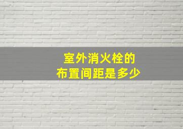 室外消火栓的布置间距是多少