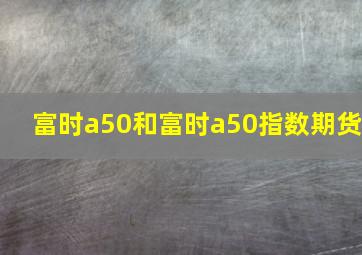 富时a50和富时a50指数期货