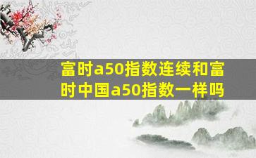 富时a50指数连续和富时中国a50指数一样吗