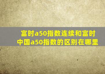 富时a50指数连续和富时中国a50指数的区别在哪里