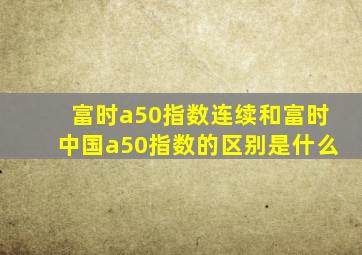 富时a50指数连续和富时中国a50指数的区别是什么