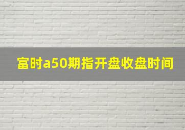 富时a50期指开盘收盘时间