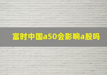 富时中国a50会影响a股吗