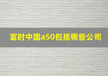 富时中国a50包括哪些公司