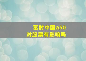 富时中国a50对股票有影响吗